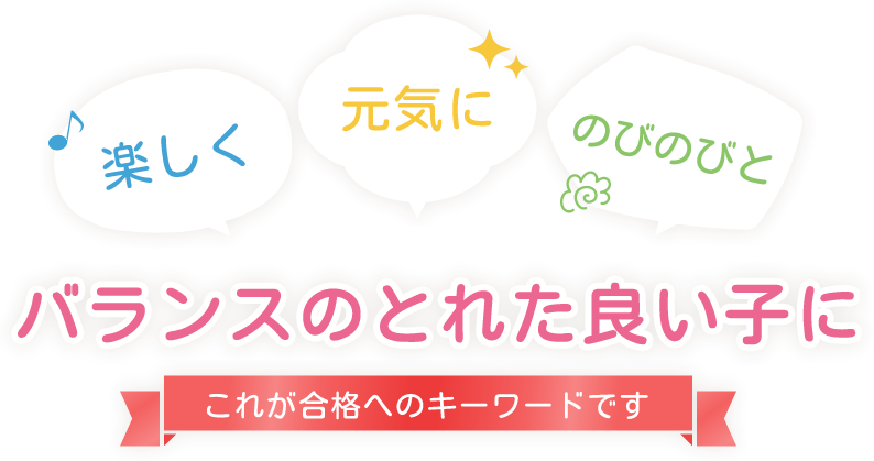 楽しく 元気に のびのびと バランスのとれた良い子に これが合格へのキーワードです